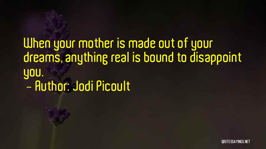 Jodi Picoult Quotes: When Your Mother Is Made Out Of Your Dreams, Anything Real Is Bound To Disappoint You.