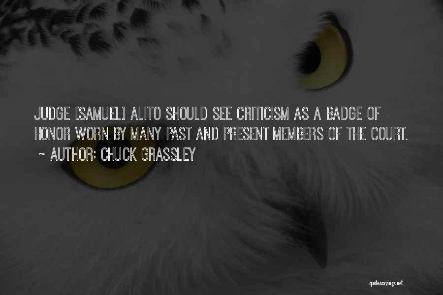 Chuck Grassley Quotes: Judge [samuel] Alito Should See Criticism As A Badge Of Honor Worn By Many Past And Present Members Of The