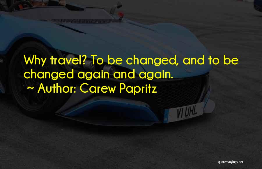 Carew Papritz Quotes: Why Travel? To Be Changed, And To Be Changed Again And Again.