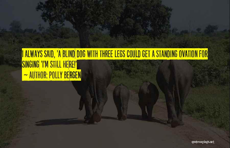Polly Bergen Quotes: I Always Said, 'a Blind Dog With Three Legs Could Get A Standing Ovation For Singing 'i'm Still Here!'