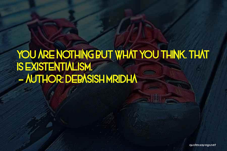Debasish Mridha Quotes: You Are Nothing But What You Think. That Is Existentialism.