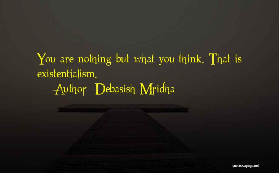 Debasish Mridha Quotes: You Are Nothing But What You Think. That Is Existentialism.