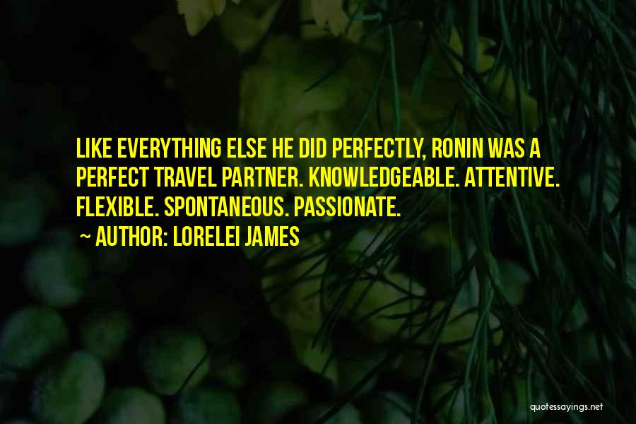 Lorelei James Quotes: Like Everything Else He Did Perfectly, Ronin Was A Perfect Travel Partner. Knowledgeable. Attentive. Flexible. Spontaneous. Passionate.