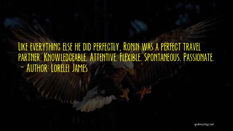 Lorelei James Quotes: Like Everything Else He Did Perfectly, Ronin Was A Perfect Travel Partner. Knowledgeable. Attentive. Flexible. Spontaneous. Passionate.