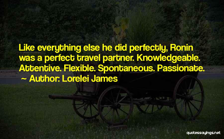 Lorelei James Quotes: Like Everything Else He Did Perfectly, Ronin Was A Perfect Travel Partner. Knowledgeable. Attentive. Flexible. Spontaneous. Passionate.