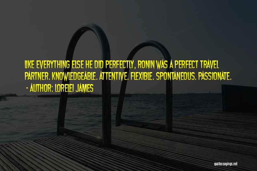 Lorelei James Quotes: Like Everything Else He Did Perfectly, Ronin Was A Perfect Travel Partner. Knowledgeable. Attentive. Flexible. Spontaneous. Passionate.