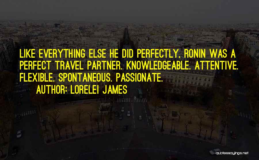 Lorelei James Quotes: Like Everything Else He Did Perfectly, Ronin Was A Perfect Travel Partner. Knowledgeable. Attentive. Flexible. Spontaneous. Passionate.