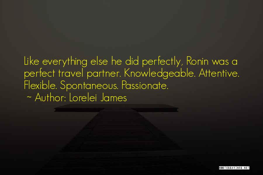Lorelei James Quotes: Like Everything Else He Did Perfectly, Ronin Was A Perfect Travel Partner. Knowledgeable. Attentive. Flexible. Spontaneous. Passionate.