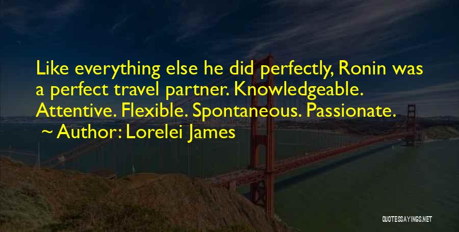Lorelei James Quotes: Like Everything Else He Did Perfectly, Ronin Was A Perfect Travel Partner. Knowledgeable. Attentive. Flexible. Spontaneous. Passionate.