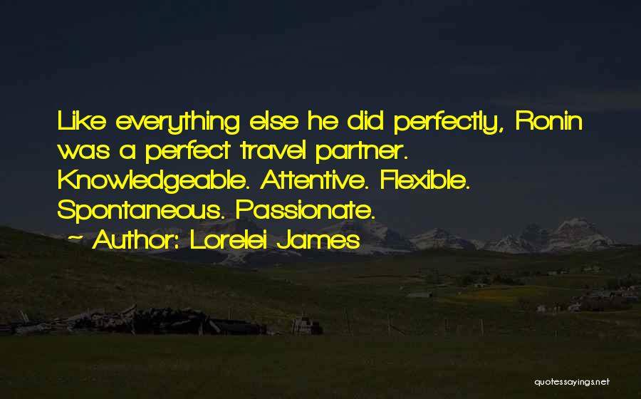 Lorelei James Quotes: Like Everything Else He Did Perfectly, Ronin Was A Perfect Travel Partner. Knowledgeable. Attentive. Flexible. Spontaneous. Passionate.