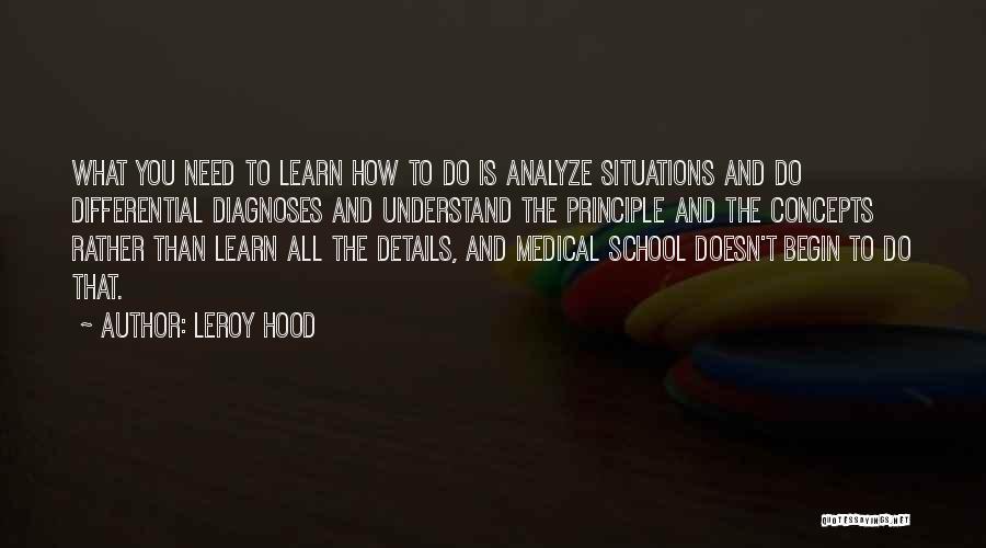 Leroy Hood Quotes: What You Need To Learn How To Do Is Analyze Situations And Do Differential Diagnoses And Understand The Principle And