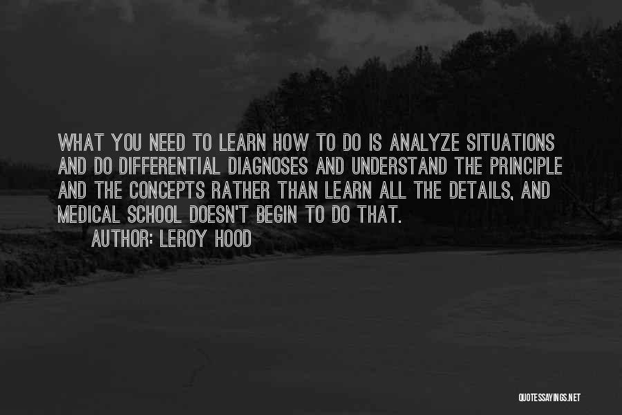 Leroy Hood Quotes: What You Need To Learn How To Do Is Analyze Situations And Do Differential Diagnoses And Understand The Principle And