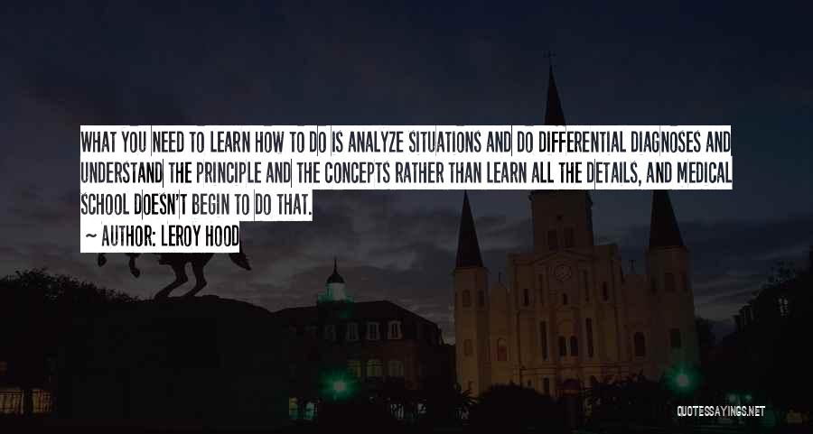 Leroy Hood Quotes: What You Need To Learn How To Do Is Analyze Situations And Do Differential Diagnoses And Understand The Principle And