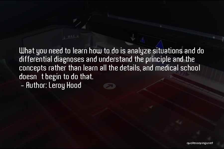 Leroy Hood Quotes: What You Need To Learn How To Do Is Analyze Situations And Do Differential Diagnoses And Understand The Principle And
