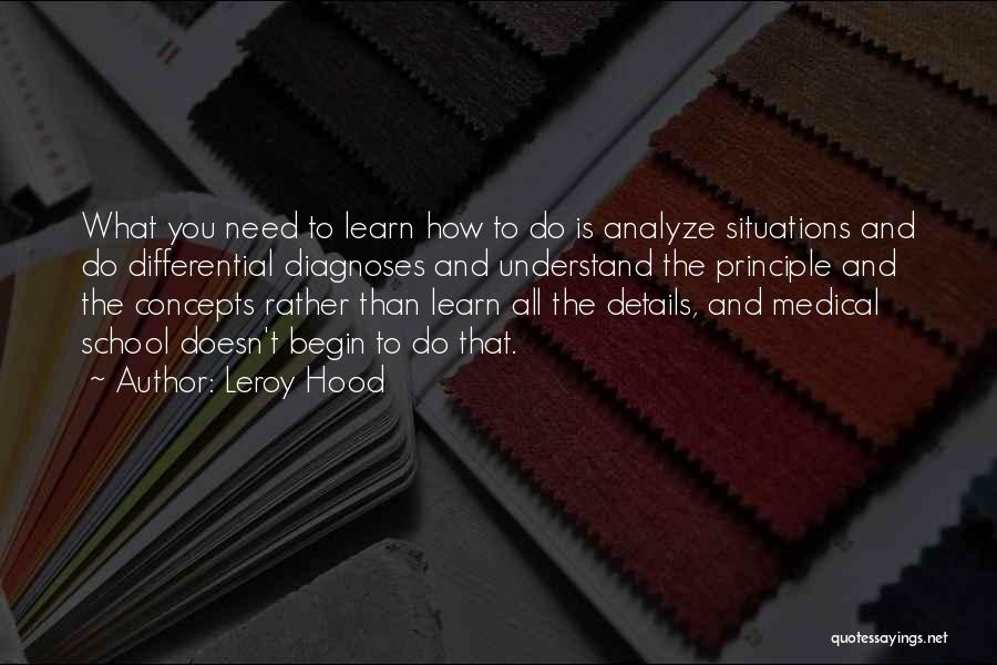 Leroy Hood Quotes: What You Need To Learn How To Do Is Analyze Situations And Do Differential Diagnoses And Understand The Principle And