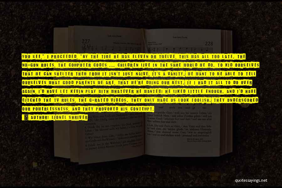 Lionel Shriver Quotes: You See, I Proceeded, By The Time He Was Eleven Or Twelve, This Was All Too Late. The No-gun Rules,