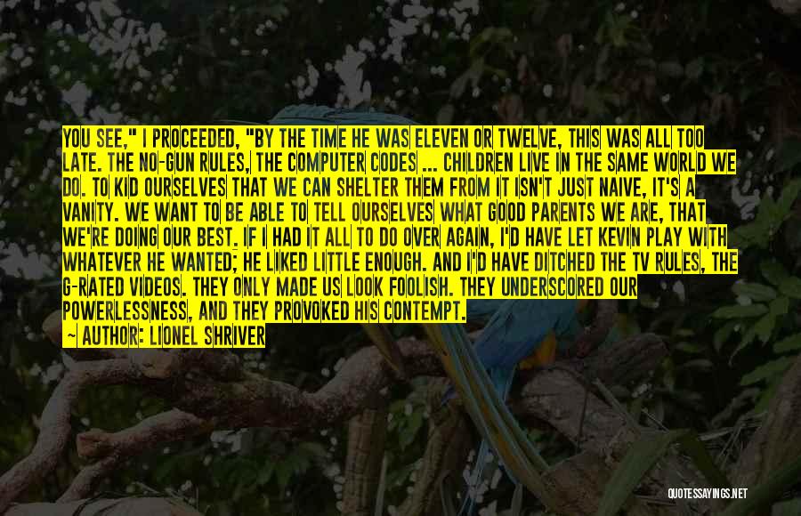 Lionel Shriver Quotes: You See, I Proceeded, By The Time He Was Eleven Or Twelve, This Was All Too Late. The No-gun Rules,