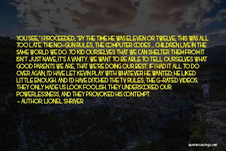 Lionel Shriver Quotes: You See, I Proceeded, By The Time He Was Eleven Or Twelve, This Was All Too Late. The No-gun Rules,