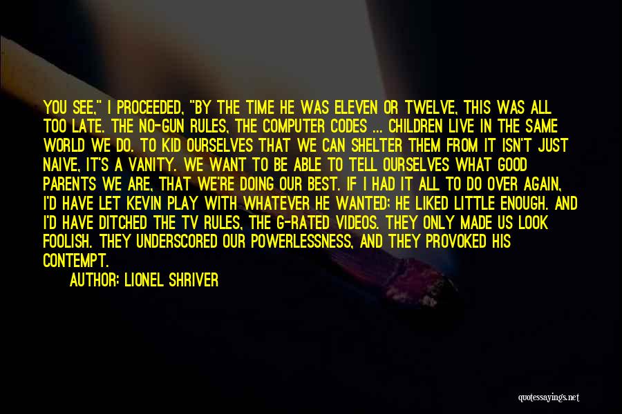 Lionel Shriver Quotes: You See, I Proceeded, By The Time He Was Eleven Or Twelve, This Was All Too Late. The No-gun Rules,