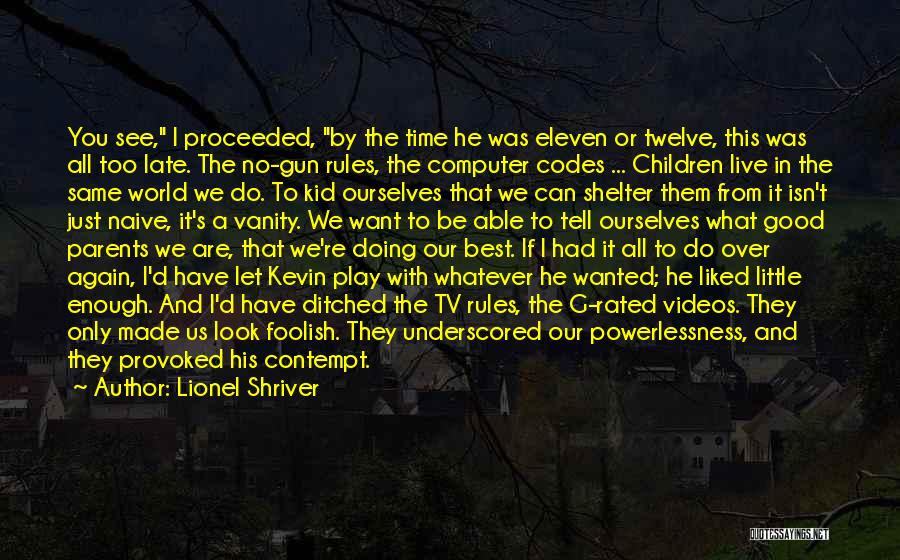 Lionel Shriver Quotes: You See, I Proceeded, By The Time He Was Eleven Or Twelve, This Was All Too Late. The No-gun Rules,