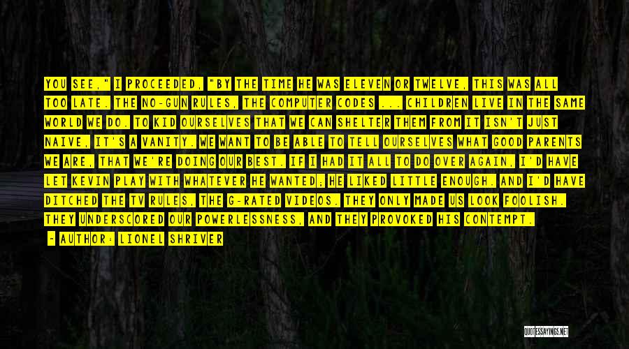 Lionel Shriver Quotes: You See, I Proceeded, By The Time He Was Eleven Or Twelve, This Was All Too Late. The No-gun Rules,