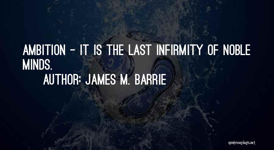 James M. Barrie Quotes: Ambition - It Is The Last Infirmity Of Noble Minds.