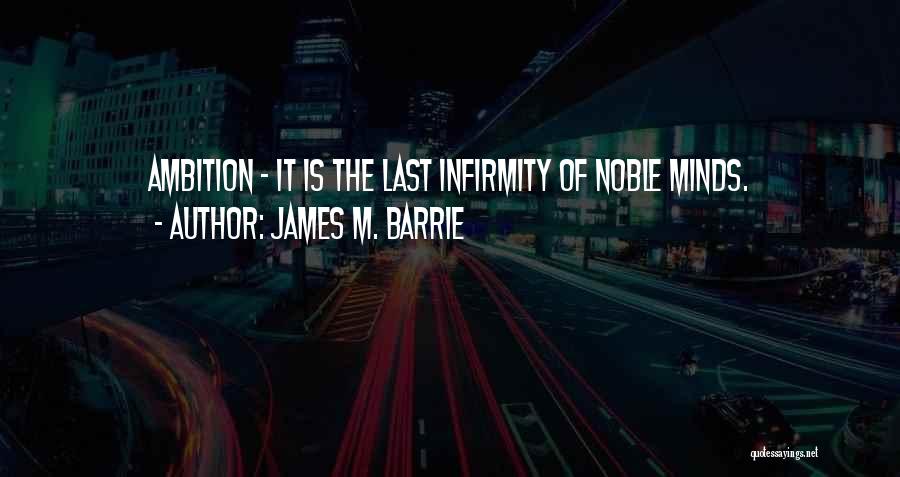 James M. Barrie Quotes: Ambition - It Is The Last Infirmity Of Noble Minds.
