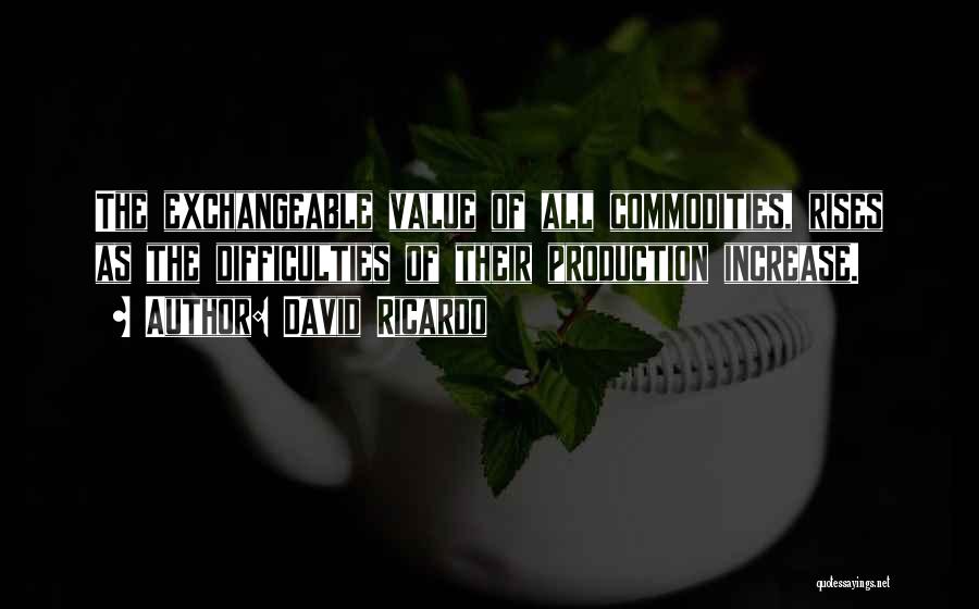 David Ricardo Quotes: The Exchangeable Value Of All Commodities, Rises As The Difficulties Of Their Production Increase.