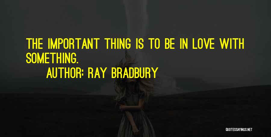 Ray Bradbury Quotes: The Important Thing Is To Be In Love With Something.