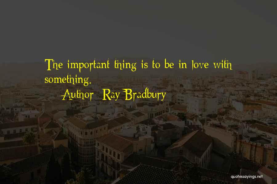 Ray Bradbury Quotes: The Important Thing Is To Be In Love With Something.