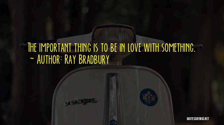 Ray Bradbury Quotes: The Important Thing Is To Be In Love With Something.