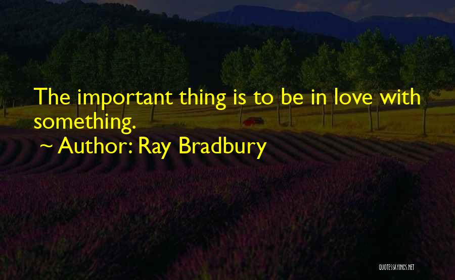 Ray Bradbury Quotes: The Important Thing Is To Be In Love With Something.