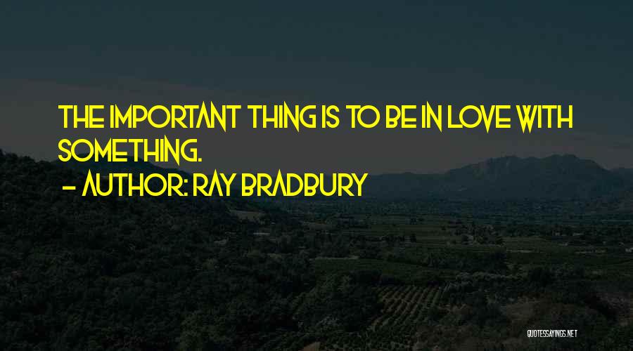 Ray Bradbury Quotes: The Important Thing Is To Be In Love With Something.