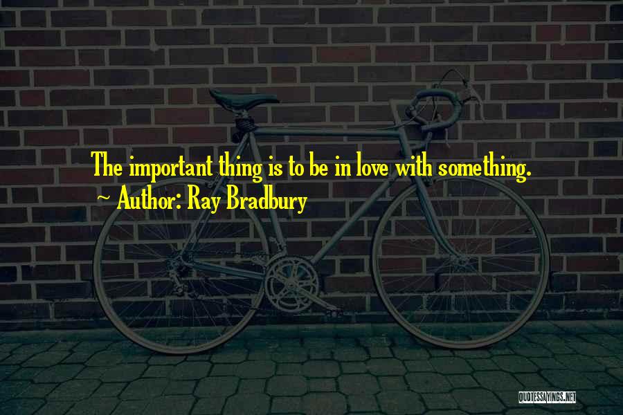 Ray Bradbury Quotes: The Important Thing Is To Be In Love With Something.