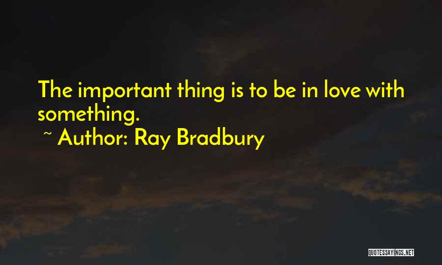 Ray Bradbury Quotes: The Important Thing Is To Be In Love With Something.