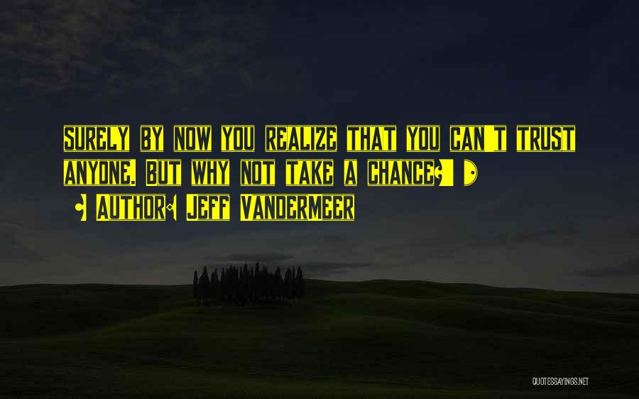 Jeff VanderMeer Quotes: Surely By Now You Realize That You Can't Trust Anyone. But Why Not Take A Chance?' *