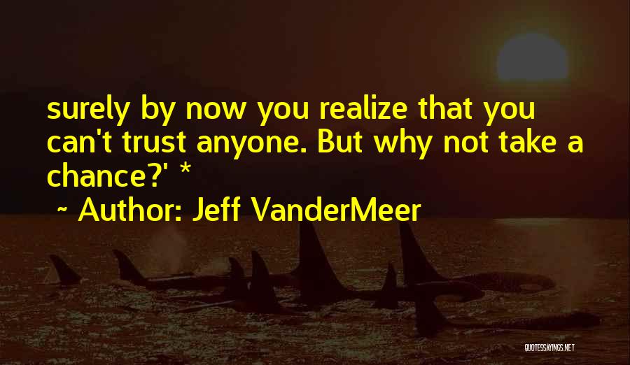 Jeff VanderMeer Quotes: Surely By Now You Realize That You Can't Trust Anyone. But Why Not Take A Chance?' *