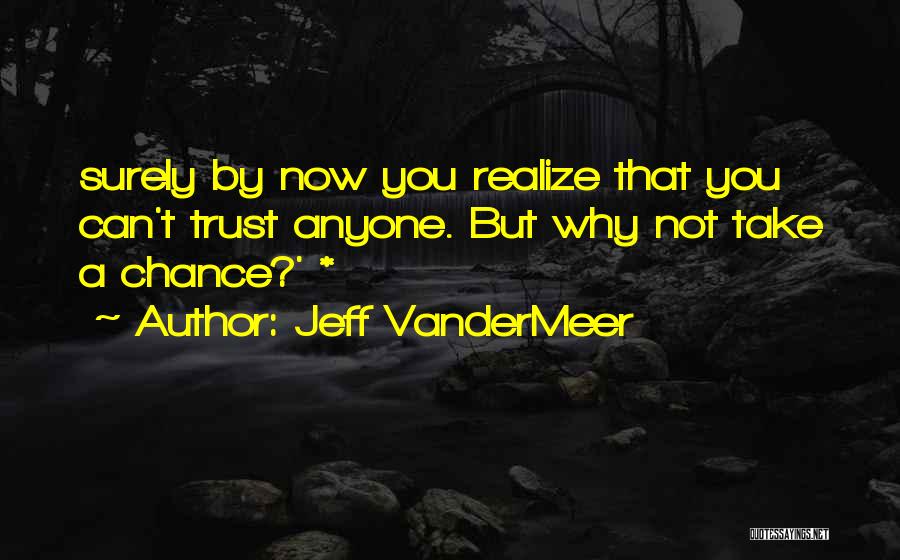 Jeff VanderMeer Quotes: Surely By Now You Realize That You Can't Trust Anyone. But Why Not Take A Chance?' *