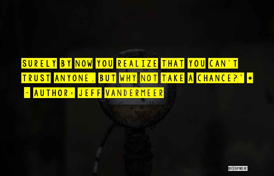 Jeff VanderMeer Quotes: Surely By Now You Realize That You Can't Trust Anyone. But Why Not Take A Chance?' *