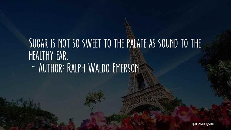 Ralph Waldo Emerson Quotes: Sugar Is Not So Sweet To The Palate As Sound To The Healthy Ear.