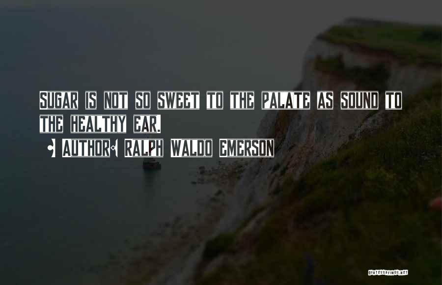 Ralph Waldo Emerson Quotes: Sugar Is Not So Sweet To The Palate As Sound To The Healthy Ear.