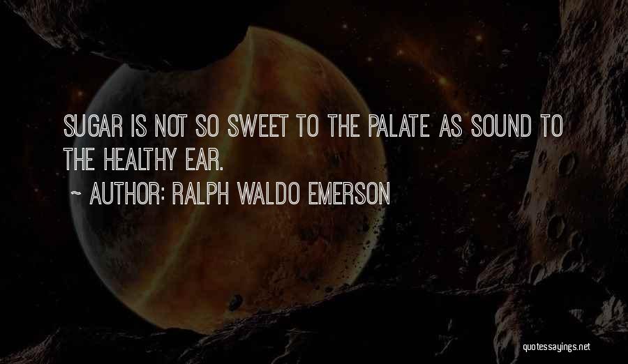 Ralph Waldo Emerson Quotes: Sugar Is Not So Sweet To The Palate As Sound To The Healthy Ear.