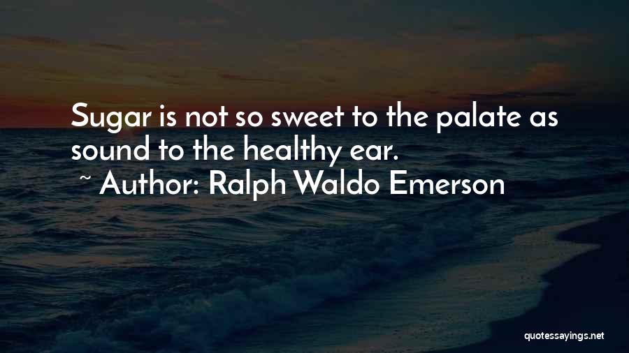 Ralph Waldo Emerson Quotes: Sugar Is Not So Sweet To The Palate As Sound To The Healthy Ear.