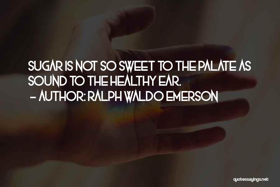 Ralph Waldo Emerson Quotes: Sugar Is Not So Sweet To The Palate As Sound To The Healthy Ear.