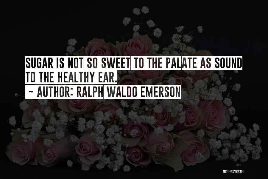 Ralph Waldo Emerson Quotes: Sugar Is Not So Sweet To The Palate As Sound To The Healthy Ear.