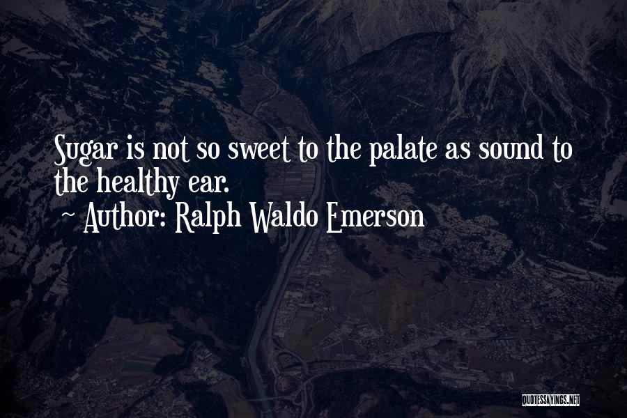 Ralph Waldo Emerson Quotes: Sugar Is Not So Sweet To The Palate As Sound To The Healthy Ear.