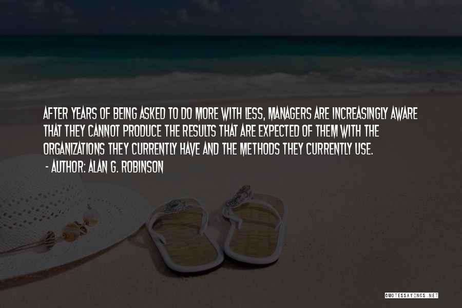 Alan G. Robinson Quotes: After Years Of Being Asked To Do More With Less, Managers Are Increasingly Aware That They Cannot Produce The Results