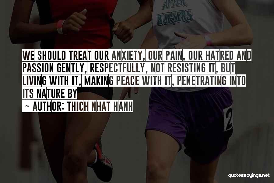 Thich Nhat Hanh Quotes: We Should Treat Our Anxiety, Our Pain, Our Hatred And Passion Gently, Respectfully, Not Resisting It, But Living With It,
