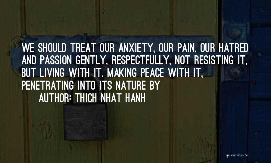Thich Nhat Hanh Quotes: We Should Treat Our Anxiety, Our Pain, Our Hatred And Passion Gently, Respectfully, Not Resisting It, But Living With It,