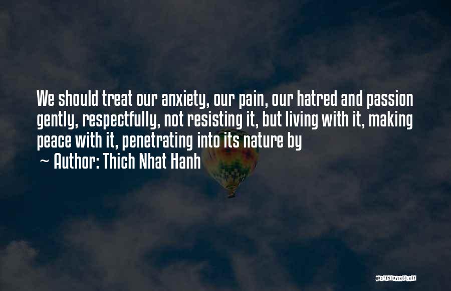 Thich Nhat Hanh Quotes: We Should Treat Our Anxiety, Our Pain, Our Hatred And Passion Gently, Respectfully, Not Resisting It, But Living With It,